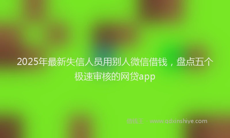 2025年最新失信人员用别人微信借钱，盘点五个极速审核的网贷app