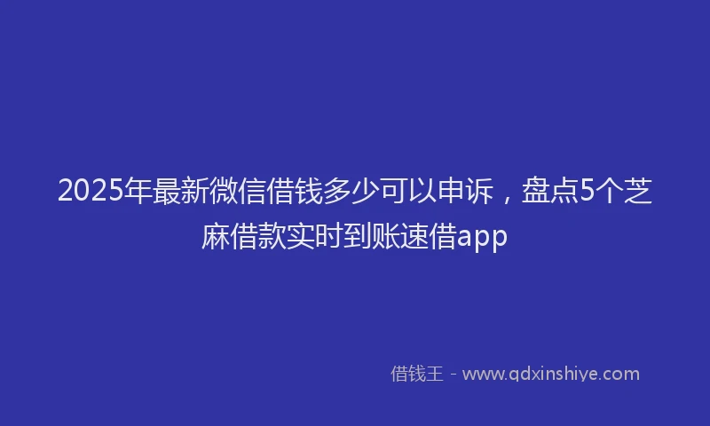 2025年最新微信借钱多少可以申诉，盘点5个芝麻借款实时到账速借app