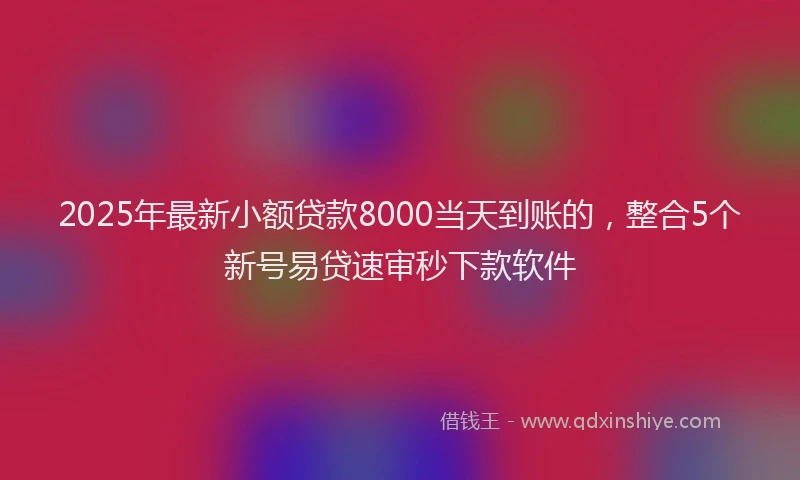 2025年最新小额贷款8000当天到账的，整合5个新号易贷速审秒下款软件