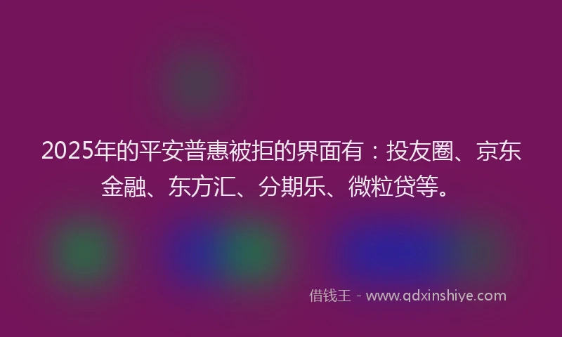 2025年的平安普惠被拒的界面有：投友圈、京东金融、东方汇、分期乐、微粒贷等。
