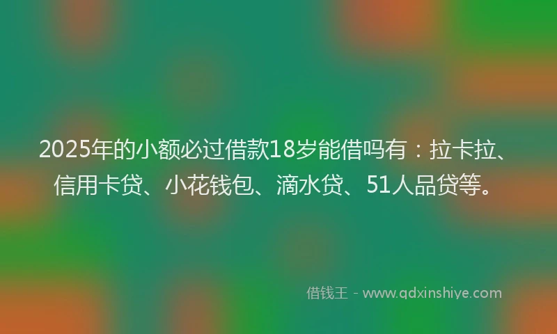 2025年的小额必过借款18岁能借吗有：拉卡拉、信用卡贷、小花钱包、滴水贷、51人品贷等。