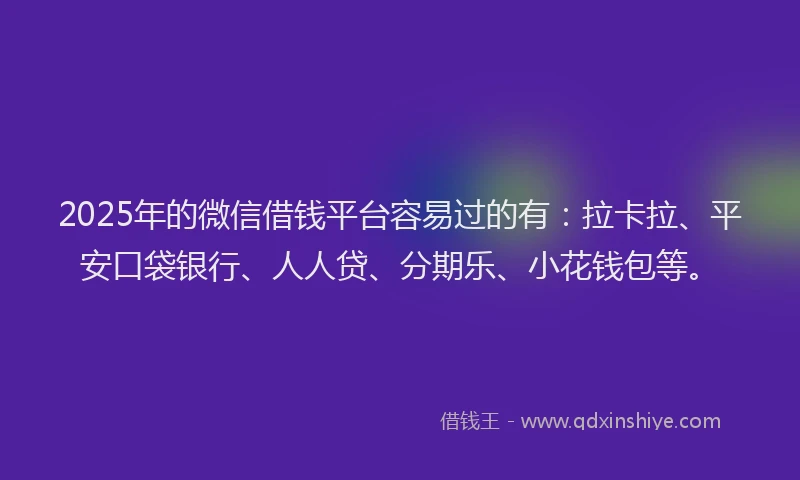 2025年的微信借钱平台容易过的有：拉卡拉、平安口袋银行、人人贷、分期乐、小花钱包等。