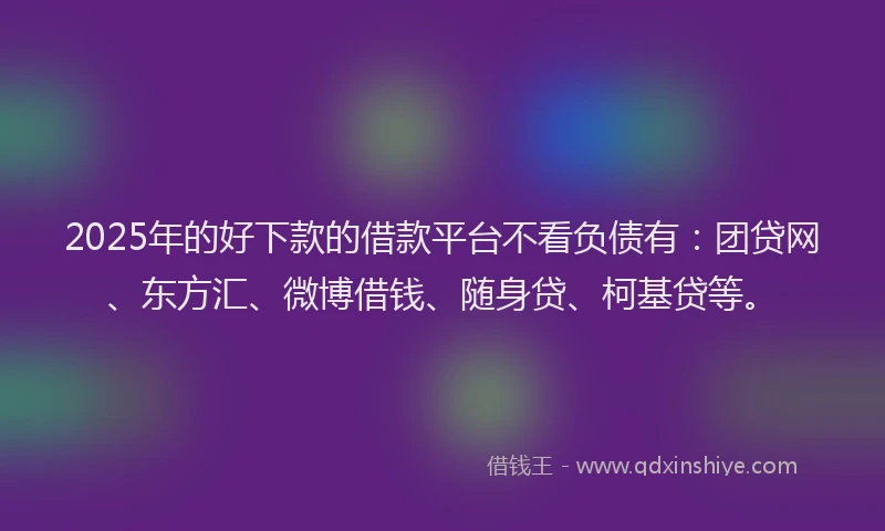2025年的好下款的借款平台不看负债有：团贷网、东方汇、微博借钱、随身贷、柯基贷等。