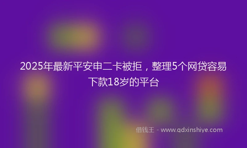 2025年最新平安申二卡被拒，整理5个网贷容易下款18岁的平台