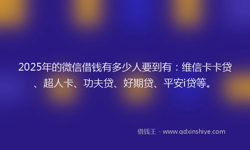 2025年的微信借钱有多少人要到有：维信卡卡贷、超人卡、功夫贷、好期贷、平安i贷等。
