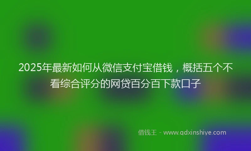 2025年最新如何从微信支付宝借钱，概括五个不看综合评分的网贷百分百下款口子