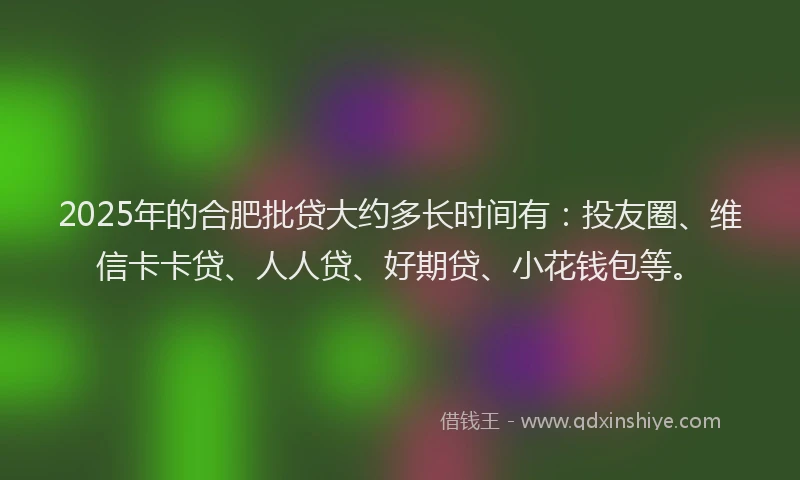 2025年的合肥批贷大约多长时间有：投友圈、维信卡卡贷、人人贷、好期贷、小花钱包等。