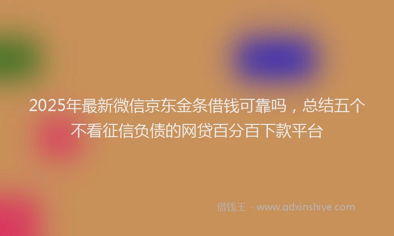 2025年最新微信京东金条借钱可靠吗，总结五个不看征信负债的网贷百分百下款平台