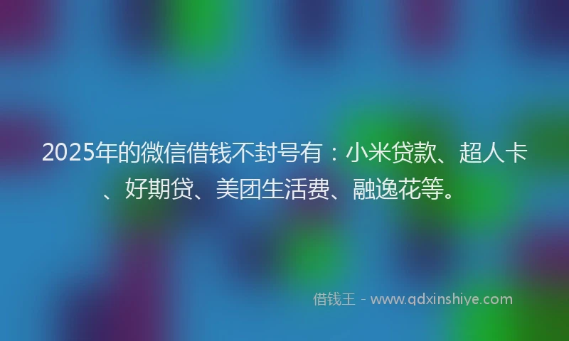 2025年的微信借钱不封号有：小米贷款、超人卡、好期贷、美团生活费、融逸花等。
