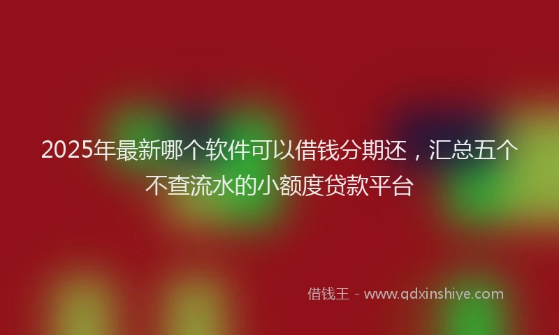 2025年最新哪个软件可以借钱分期还，汇总五个不查流水的小额度贷款平台