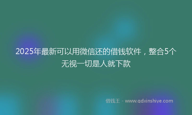 2025年最新可以用微信还的借钱软件，整合5个无视一切是人就下款