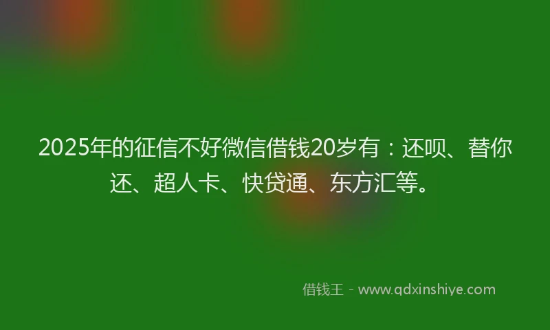 2025年的征信不好微信借钱20岁有：还呗、替你还、超人卡、快贷通、东方汇等。