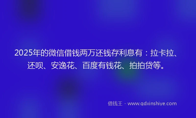 2025年的微信借钱两万还钱存利息有：拉卡拉、还呗、安逸花、百度有钱花、拍拍贷等。