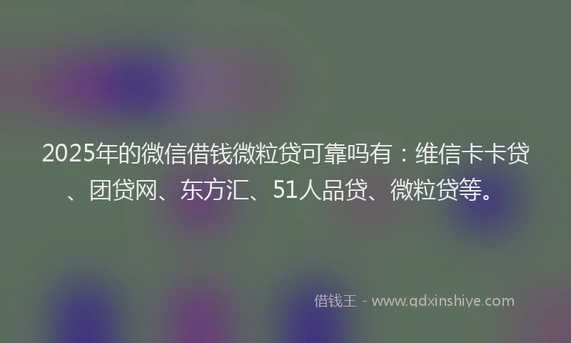2025年的微信借钱微粒贷可靠吗有：维信卡卡贷、团贷网、东方汇、51人品贷、微粒贷等。