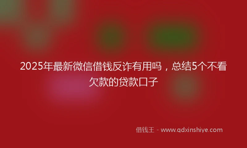2025年最新微信借钱反诈有用吗，总结5个不看欠款的贷款口子
