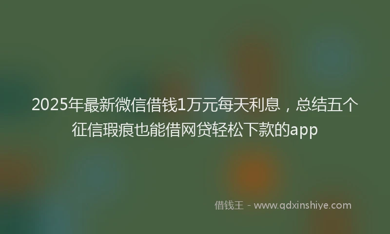 2025年最新微信借钱1万元每天利息，总结五个征信瑕疵也能借网贷轻松下款的app