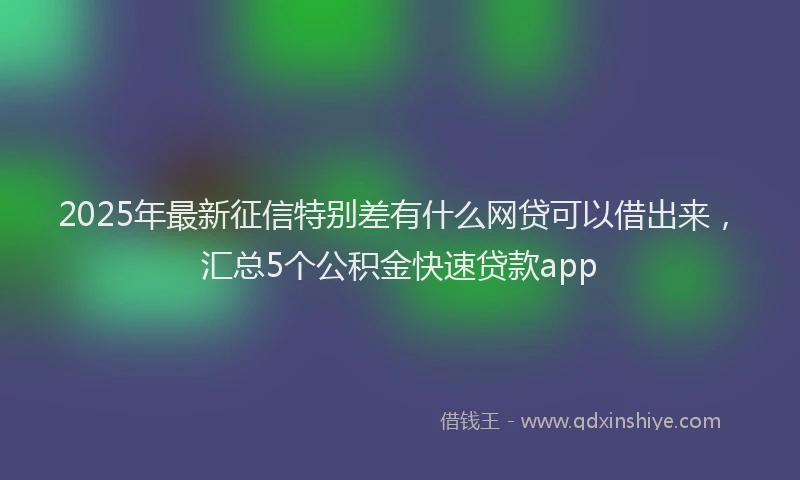 2025年最新征信特别差有什么网贷可以借出来，汇总5个公积金快速贷款app