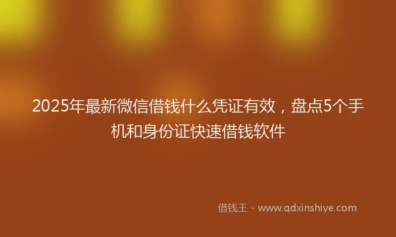 2025年最新微信借钱什么凭证有效，盘点5个手机和身份证快速借钱软件
