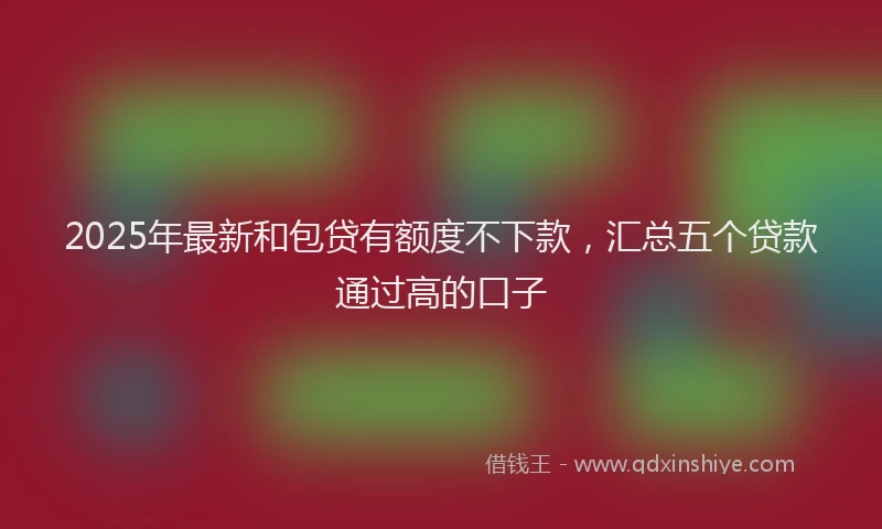 2025年最新和包贷有额度不下款，汇总五个贷款通过高的口子