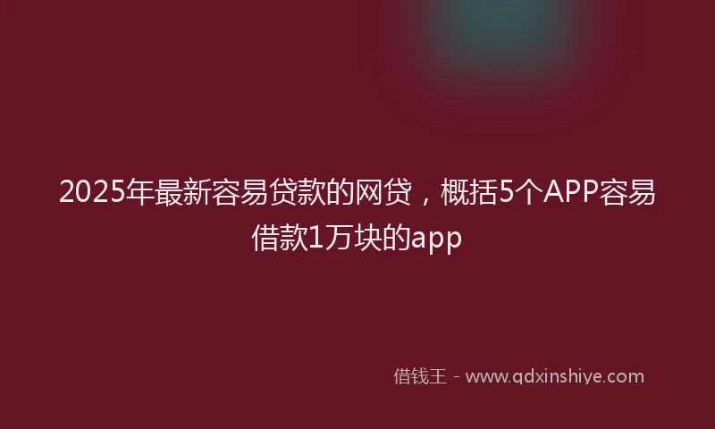 2025年最新容易贷款的网贷，概括5个APP容易借款1万块的app