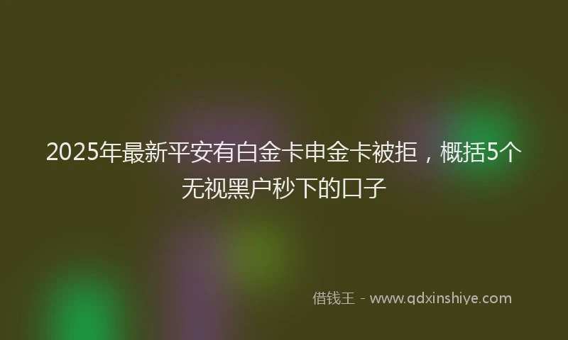 2025年最新平安有白金卡申金卡被拒，概括5个无视黑户秒下的口子