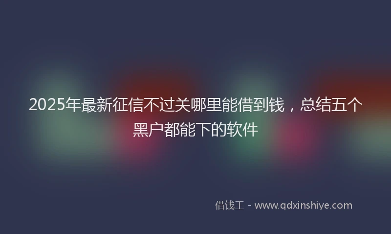 2025年最新征信不过关哪里能借到钱，总结五个黑户都能下的软件
