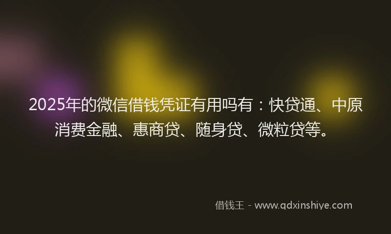 2025年的微信借钱凭证有用吗有：快贷通、中原消费金融、惠商贷、随身贷、微粒贷等。