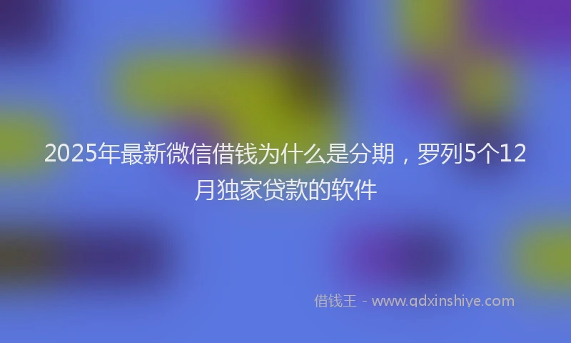 2025年最新微信借钱为什么是分期，罗列5个12月独家贷款的软件