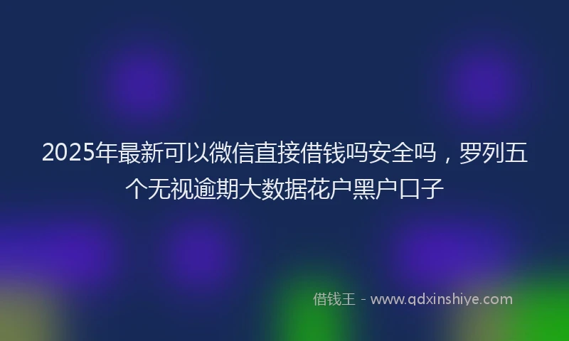 2025年最新可以微信直接借钱吗安全吗，罗列五个无视逾期大数据花户黑户口子