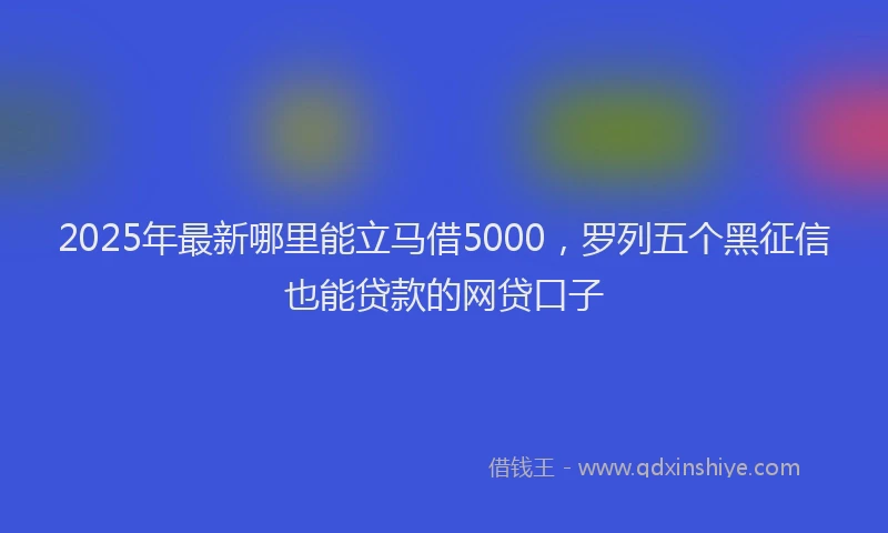 2025年最新哪里能立马借5000，罗列五个黑征信也能贷款的网贷口子