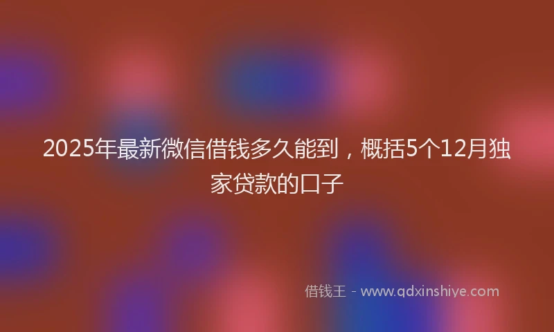 2025年最新微信借钱多久能到，概括5个12月独家贷款的口子
