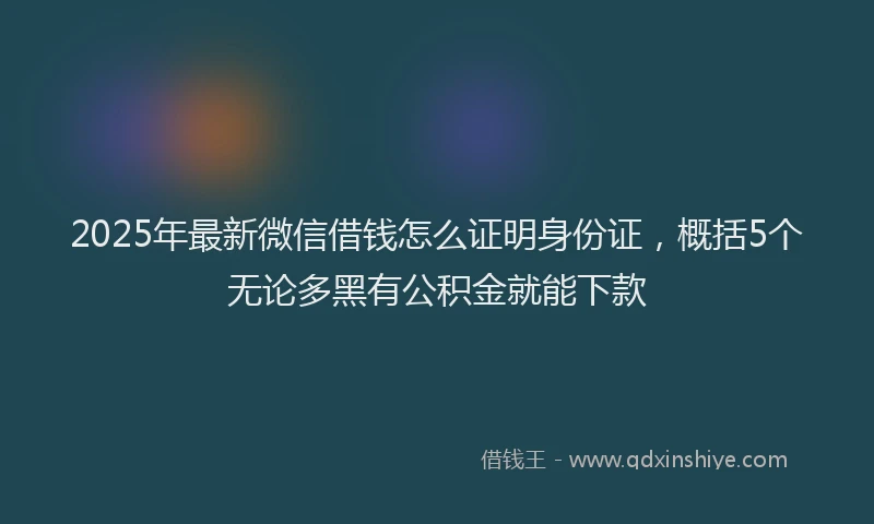 2025年最新微信借钱怎么证明身份证，概括5个无论多黑有公积金就能下款