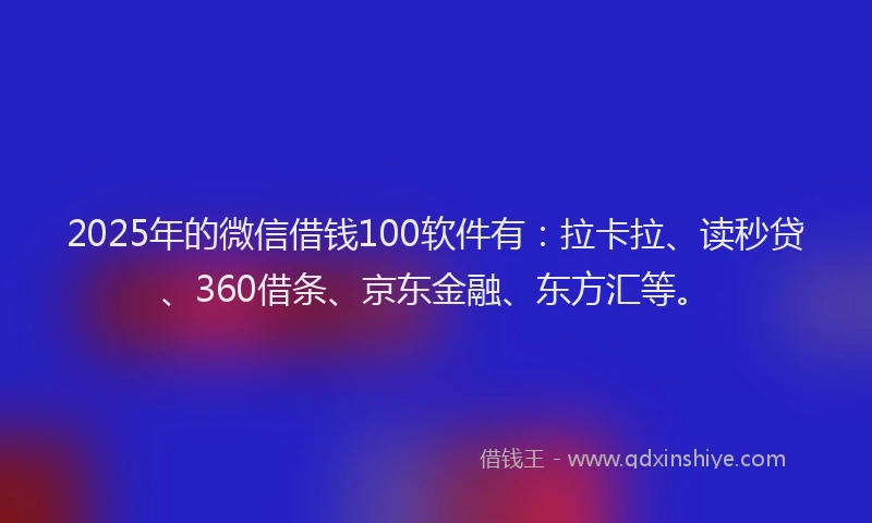 2025年的微信借钱100软件有：拉卡拉、读秒贷、360借条、京东金融、东方汇等。