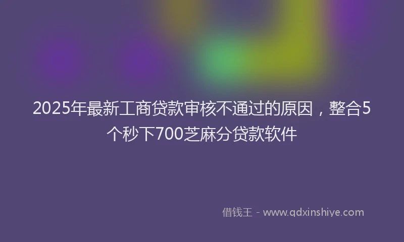 2025年最新工商贷款审核不通过的原因，整合5个秒下700芝麻分贷款软件