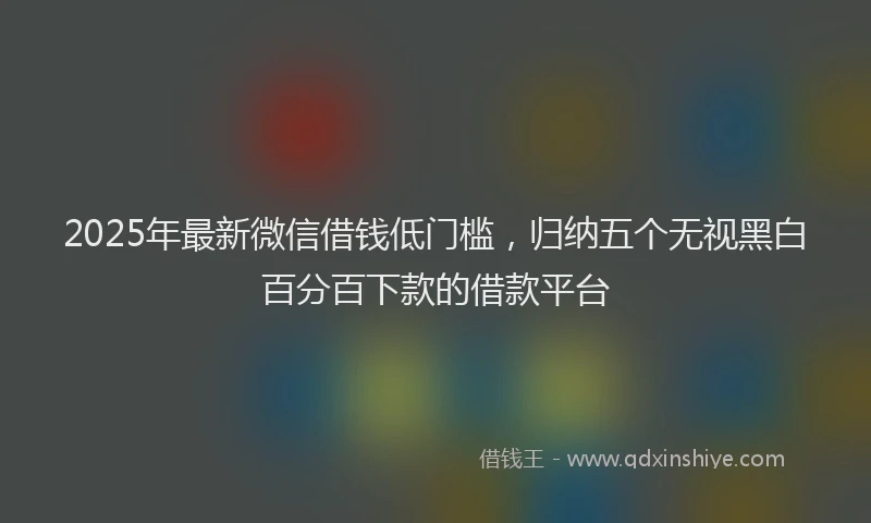 2025年最新微信借钱低门槛，归纳五个无视黑白百分百下款的借款平台