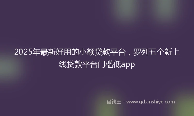 2025年最新好用的小额贷款平台，罗列五个新上线贷款平台门槛低app