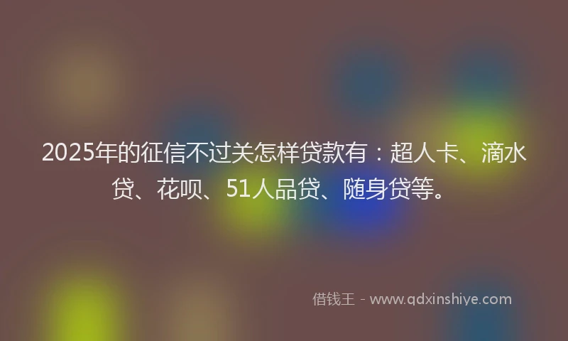 2025年的征信不过关怎样贷款有：超人卡、滴水贷、花呗、51人品贷、随身贷等。
