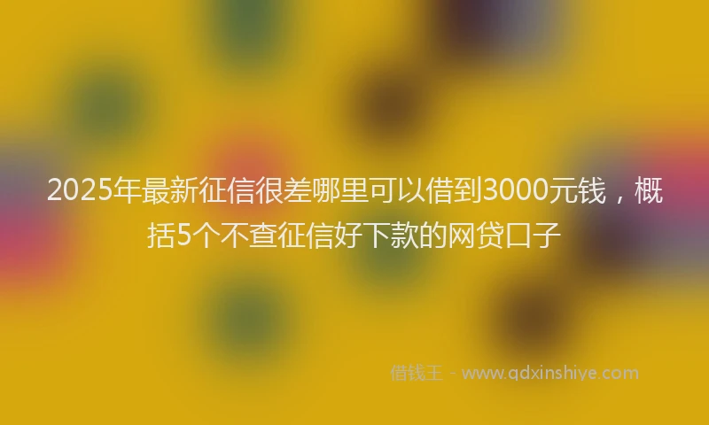 2025年最新征信很差哪里可以借到3000元钱，概括5个不查征信好下款的网贷口子