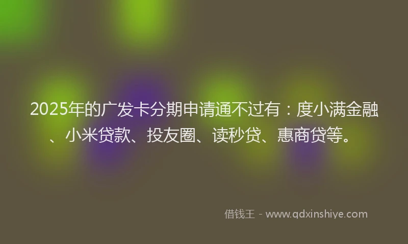 2025年的广发卡分期申请通不过有:度小满金融、小米贷款、投友圈、读秒贷、惠商贷等。
