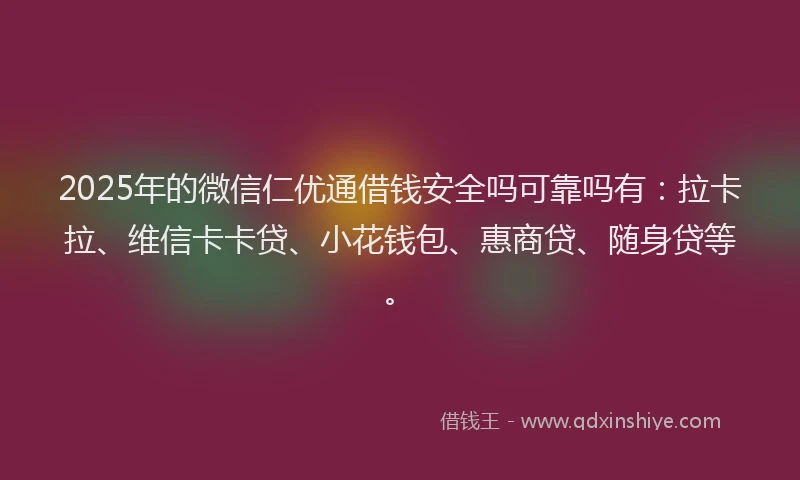 2025年的微信仁优通借钱安全吗可靠吗有：拉卡拉、维信卡卡贷、小花钱包、惠商贷、随身贷等。