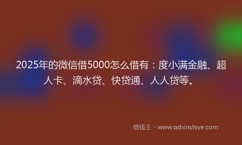 2025年的微信借5000怎么借有：度小满金融、超人卡、滴水贷、快贷通、人人贷等。