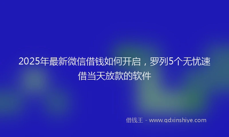 2025年最新微信借钱如何开启，罗列5个无忧速借当天放款的软件