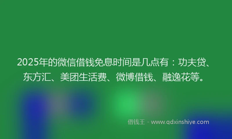 2025年的微信借钱免息时间是几点有：功夫贷、东方汇、美团生活费、微博借钱、融逸花等。