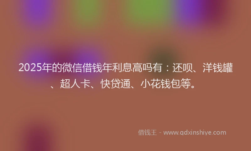 2025年的微信借钱年利息高吗有：还呗、洋钱罐、超人卡、快贷通、小花钱包等。