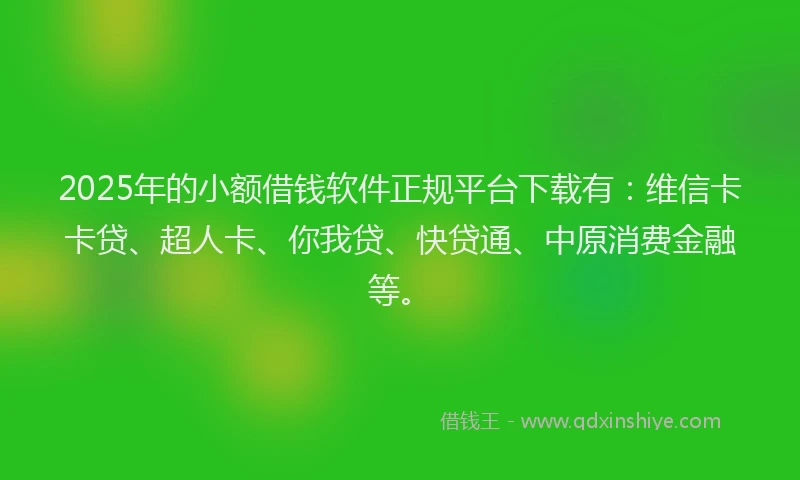 2025年的小额借钱软件正规平台下载有：维信卡卡贷、超人卡、你我贷、快贷通、中原消费金融等。