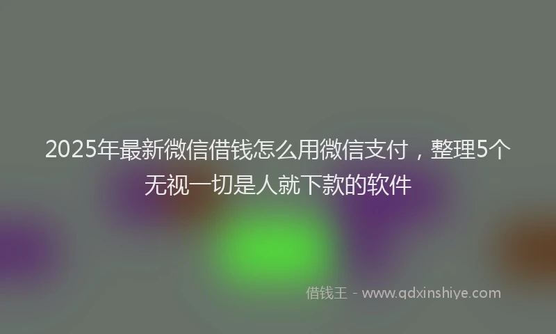 2025年最新微信借钱怎么用微信支付，整理5个无视一切是人就下款的软件