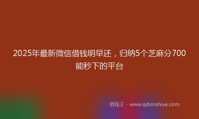 2025年最新微信借钱明早还，归纳5个芝麻分700能秒下的平台