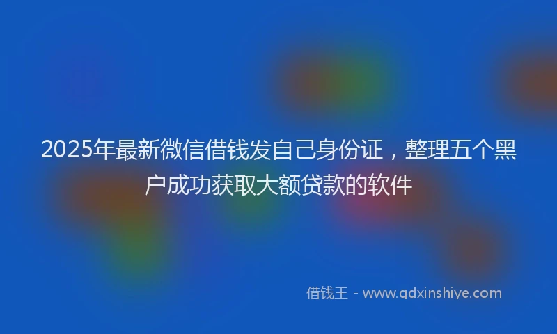 2025年最新微信借钱发自己身份证，整理五个黑户成功获取大额贷款的软件