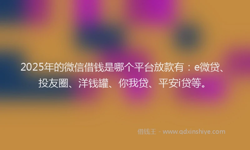 2025年的微信借钱是哪个平台放款有：e微贷、投友圈、洋钱罐、你我贷、平安i贷等。