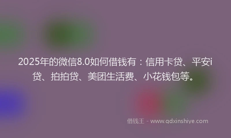 2025年的微信8.0如何借钱有：信用卡贷、平安i贷、拍拍贷、美团生活费、小花钱包等。